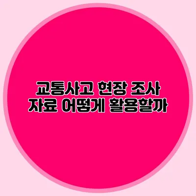 교통사고 현장 조사 자료 어떻게 활용할까?
