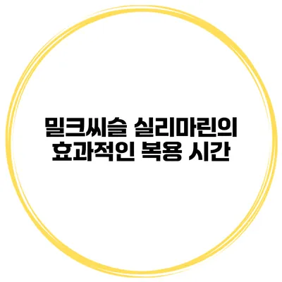 밀크씨슬 실리마린의 효과적인 복용 시간