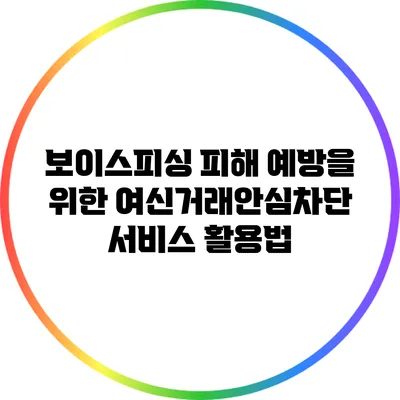 보이스피싱 피해 예방을 위한 여신거래안심차단 서비스 활용법