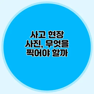 사고 현장 사진, 무엇을 찍어야 할까?