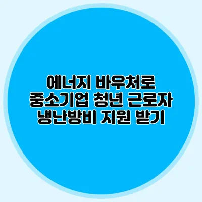 에너지 바우처로 중소기업 청년 근로자 냉난방비 지원 받기
