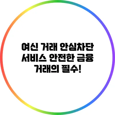 여신 거래 안심차단 서비스: 안전한 금융 거래의 필수!