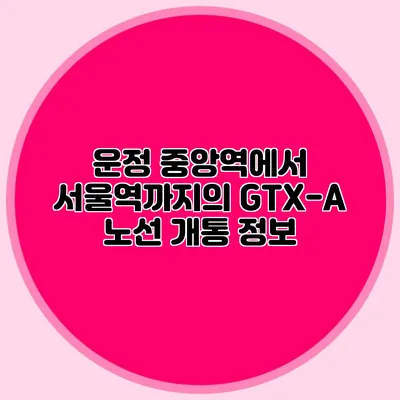운정 중앙역에서 서울역까지의 GTX-A 노선 개통 정보