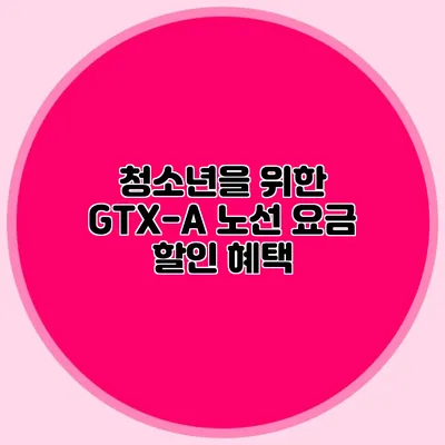 청소년을 위한 GTX-A 노선 요금 할인 혜택