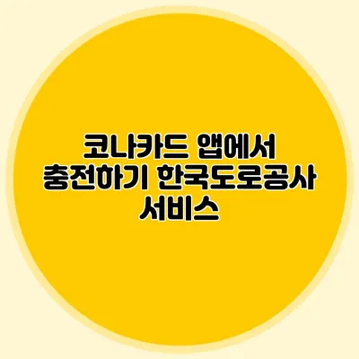 코나카드 앱에서 충전하기 한국도로공사 서비스