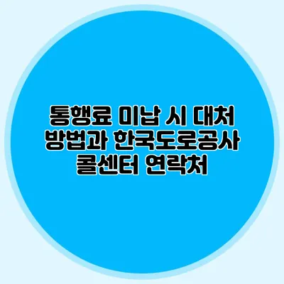 통행료 미납 시 대처 방법과 한국도로공사 콜센터 연락처