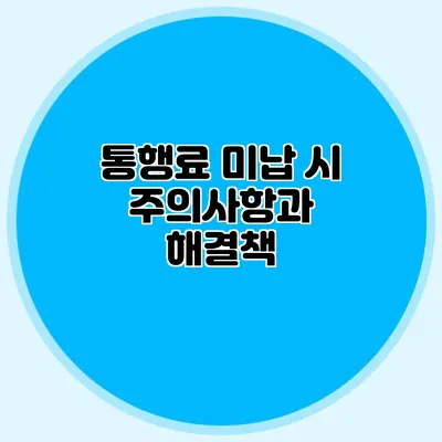 통행료 미납 시 주의사항과 해결책