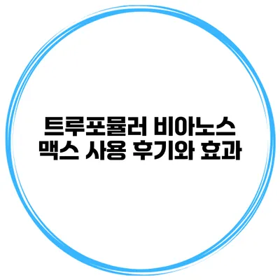 트루포뮬러 비아노스 맥스 사용 후기와 효과