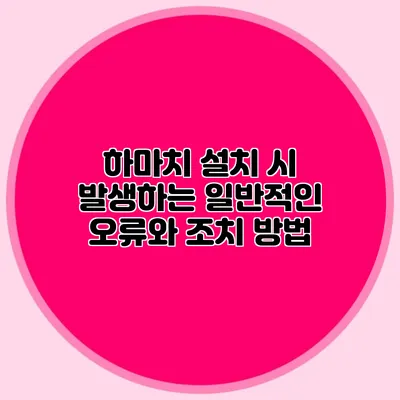 하마치 설치 시 발생하는 일반적인 오류와 조치 방법