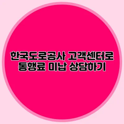 한국도로공사 고객센터로 통행료 미납 상담하기