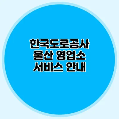 한국도로공사 울산 영업소 서비스 안내