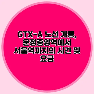 GTX-A 노선 개통, 운정중앙역에서 서울역까지의 시간 및 요금