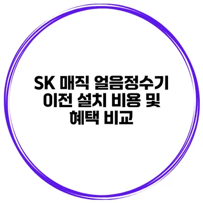 SK 매직 얼음정수기 이전 설치 비용 및 혜택 비교