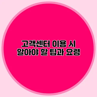 고객센터 이용 시 알아야 할 팁과 요령