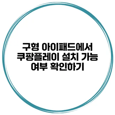 구형 아이패드에서 쿠팡플레이 설치 가능 여부 확인하기