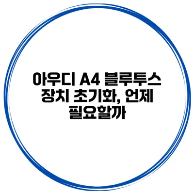 아우디 A4 블루투스 장치 초기화, 언제 필요할까?