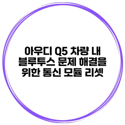아우디 Q5 차량 내 블루투스 문제 해결을 위한 통신 모듈 리셋