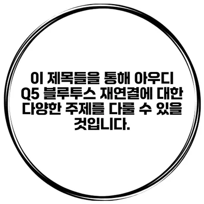이 제목들을 통해 아우디 Q5 블루투스 재연결에 대한 다양한 주제를 다룰 수 있을 것입니다.