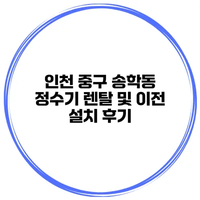 인천 중구 송학동 정수기 렌탈 및 이전 설치 후기