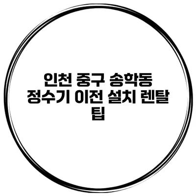 인천 중구 송학동 정수기 이전 설치 렌탈 팁