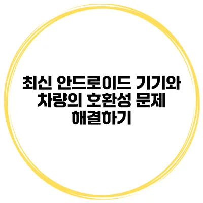 최신 안드로이드 기기와 차량의 호환성 문제 해결하기